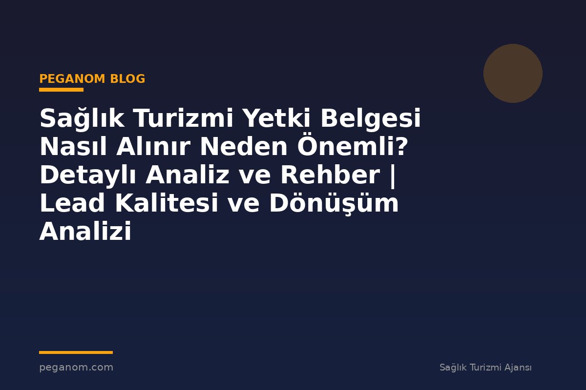 Sağlık Turizmi Yetki Belgesi Nasıl Alınır Neden Önemli? Detaylı Analiz ve Rehber | Lead Kalitesi ve Dönüşüm Analizi