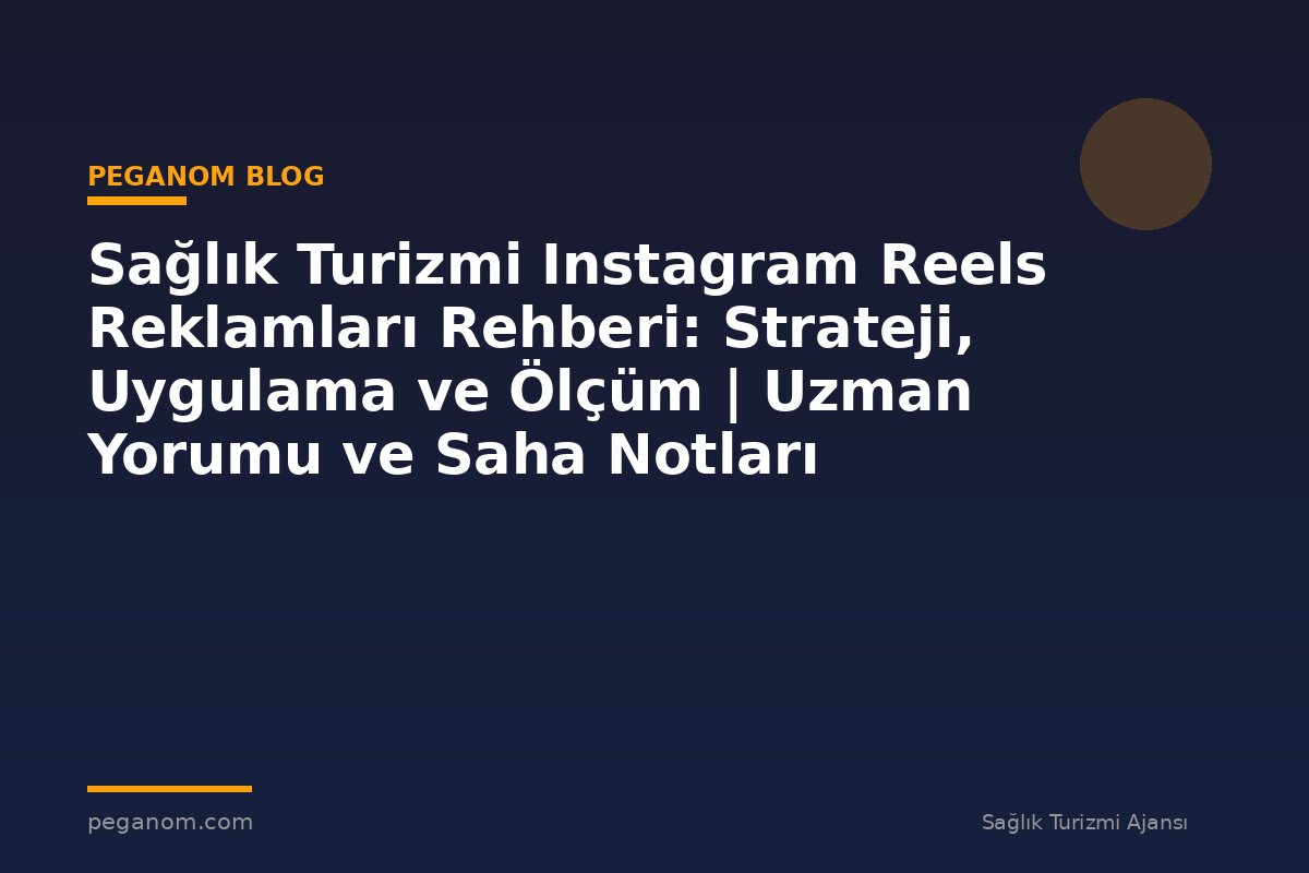 Sağlık Turizmi Instagram Reels Reklamları Rehberi: Strateji, Uygulama ve Ölçüm | Uzman Yorumu ve Saha Notları