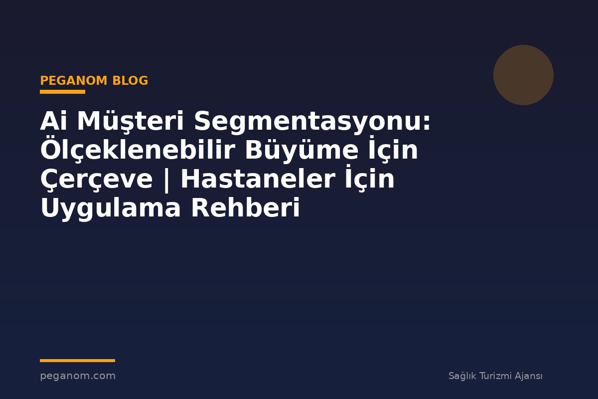 Ai Müşteri Segmentasyonu: Ölçeklenebilir Büyüme İçin Çerçeve | Hastaneler İçin Uygulama Rehberi