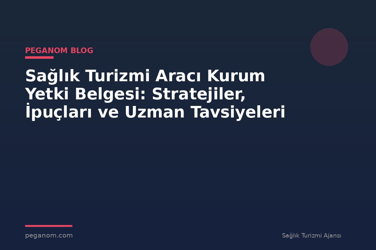 Sağlık Turizmi Aracı Kurum Yetki Belgesi: Stratejiler, İpuçları ve Uzman Tavsiyeleri
