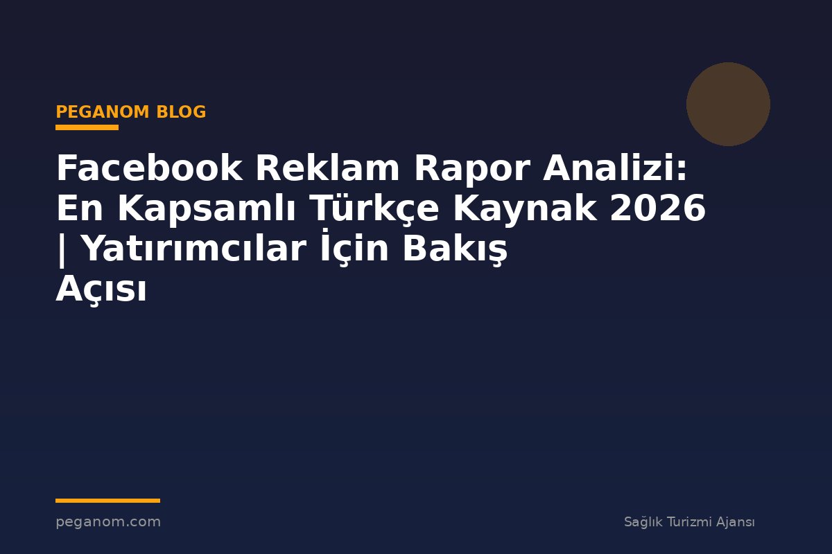 Facebook Reklam Rapor Analizi: En Kapsamlı Türkçe Kaynak 2026 | Yatırımcılar İçin Bakış Açısı