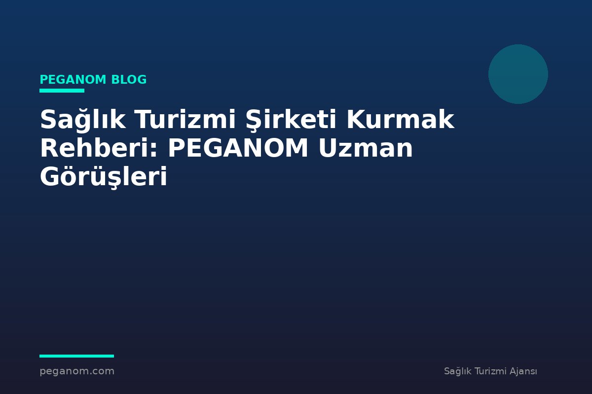 Sağlık Turizmi Şirketi Kurmak Rehberi: PEGANOM Uzman Görüşleri