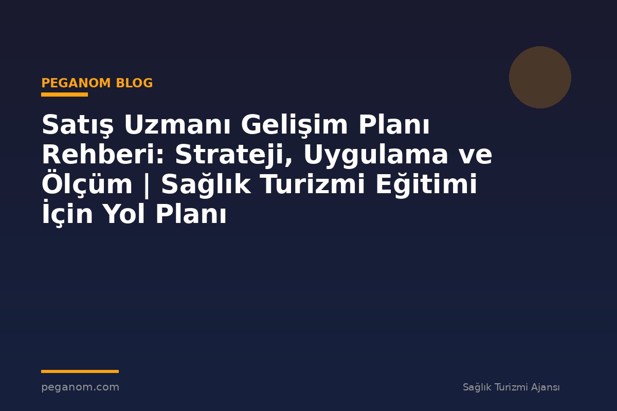 Satış Uzmanı Gelişim Planı Rehberi: Strateji, Uygulama ve Ölçüm | Sağlık Turizmi Eğitimi İçin Yol Planı