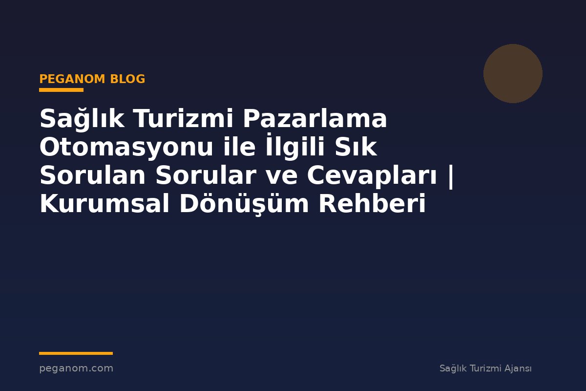 Sağlık Turizmi Pazarlama Otomasyonu ile İlgili Sık Sorulan Sorular ve Cevapları | Kurumsal Dönüşüm Rehberi