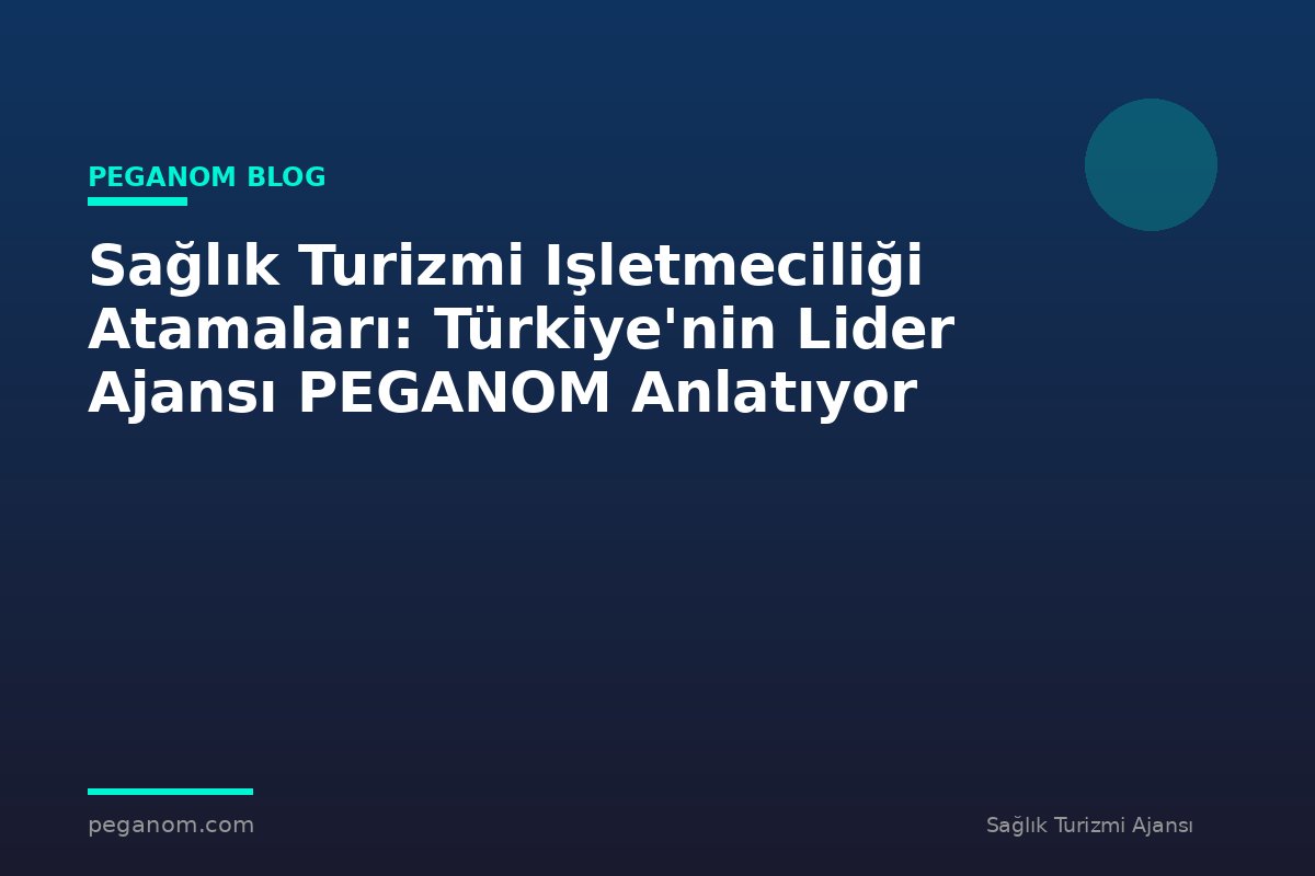 Sağlık Turizmi Işletmeciliği Atamaları: Türkiye'nin Lider Ajansı PEGANOM Anlatıyor
