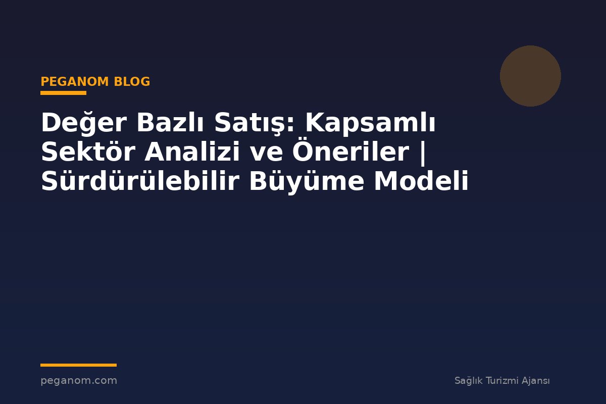 Değer Bazlı Satış: Kapsamlı Sektör Analizi ve Öneriler | Sürdürülebilir Büyüme Modeli