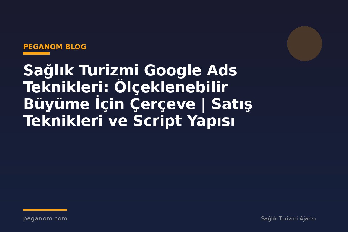 Sağlık Turizmi Google Ads Teknikleri: Ölçeklenebilir Büyüme İçin Çerçeve | Satış Teknikleri ve Script Yapısı