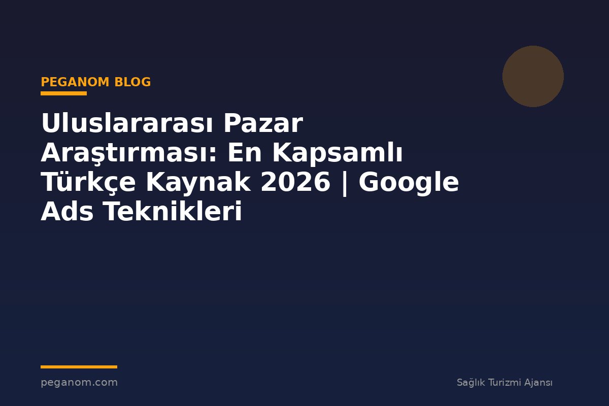 Uluslararası Pazar Araştırması: En Kapsamlı Türkçe Kaynak 2026 | Google Ads Teknikleri
