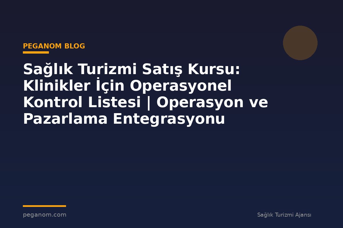 Sağlık Turizmi Satış Kursu: Klinikler İçin Operasyonel Kontrol Listesi | Operasyon ve Pazarlama Entegrasyonu