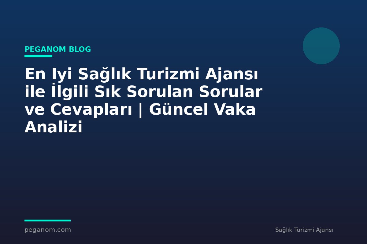 En Iyi Sağlık Turizmi Ajansı ile İlgili Sık Sorulan Sorular ve Cevapları | Güncel Vaka Analizi