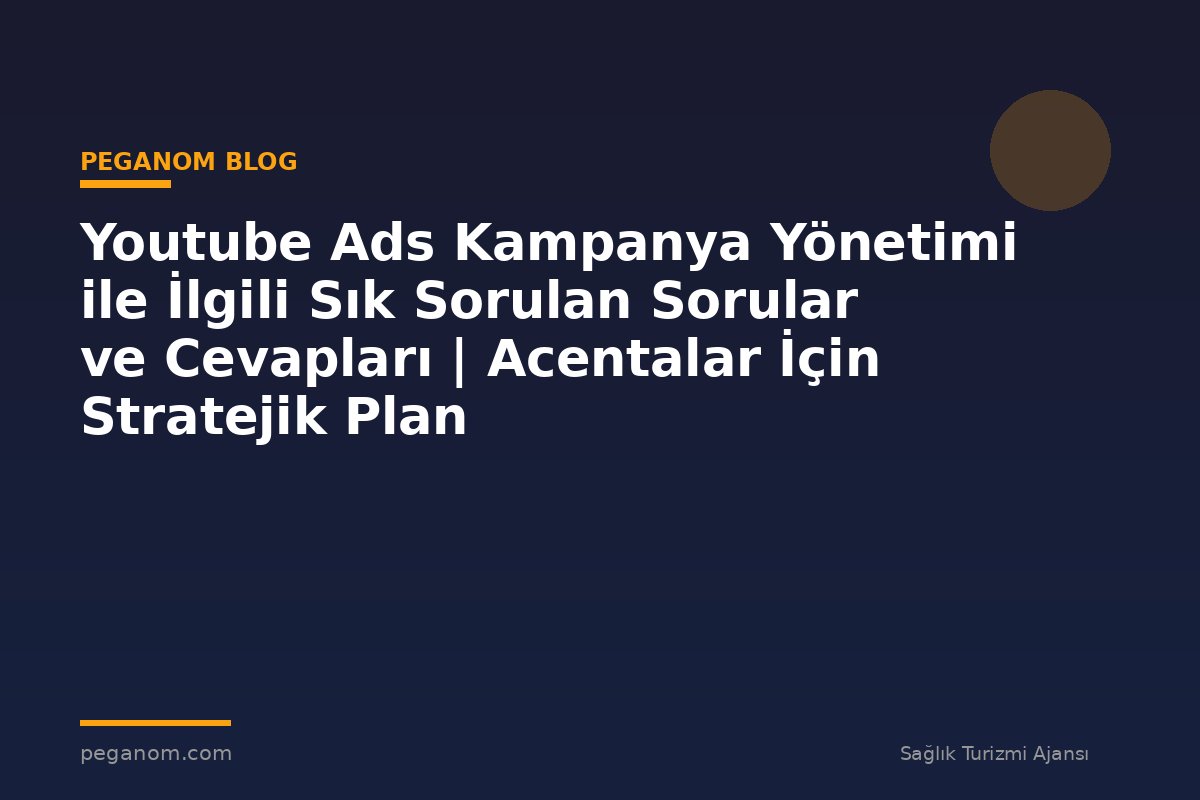 Youtube Ads Kampanya Yönetimi ile İlgili Sık Sorulan Sorular ve Cevapları | Acentalar İçin Stratejik Plan