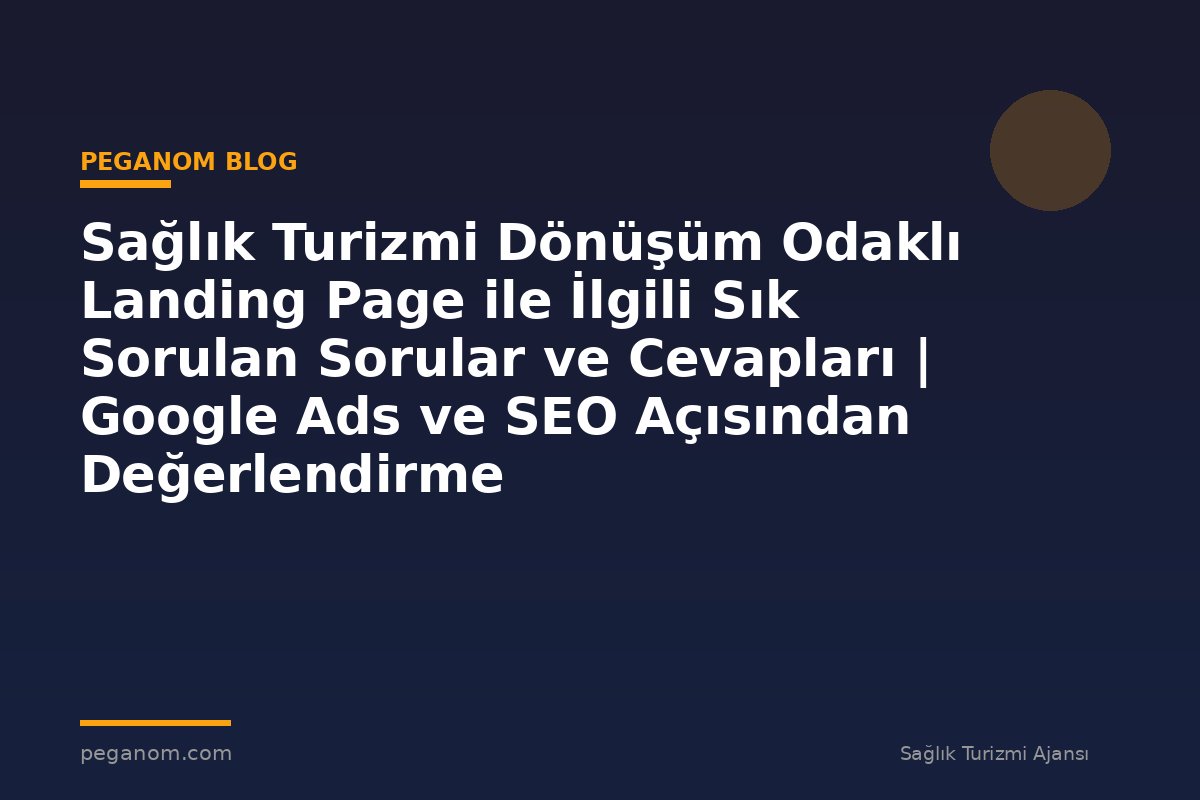 Sağlık Turizmi Dönüşüm Odaklı Landing Page ile İlgili Sık Sorulan Sorular ve Cevapları | Google Ads ve SEO Açısından Değerlendirme