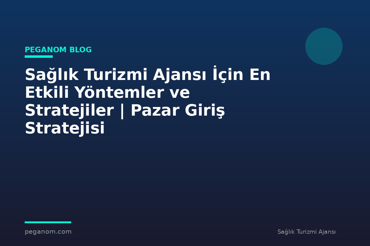Sağlık Turizmi Ajansı İçin En Etkili Yöntemler ve Stratejiler | Pazar Giriş Stratejisi