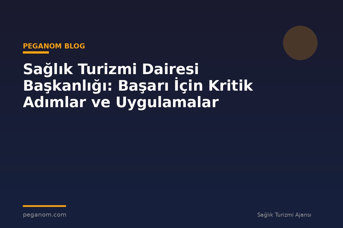 Sağlık Turizmi Dairesi Başkanlığı: Başarı İçin Kritik Adımlar ve Uygulamalar