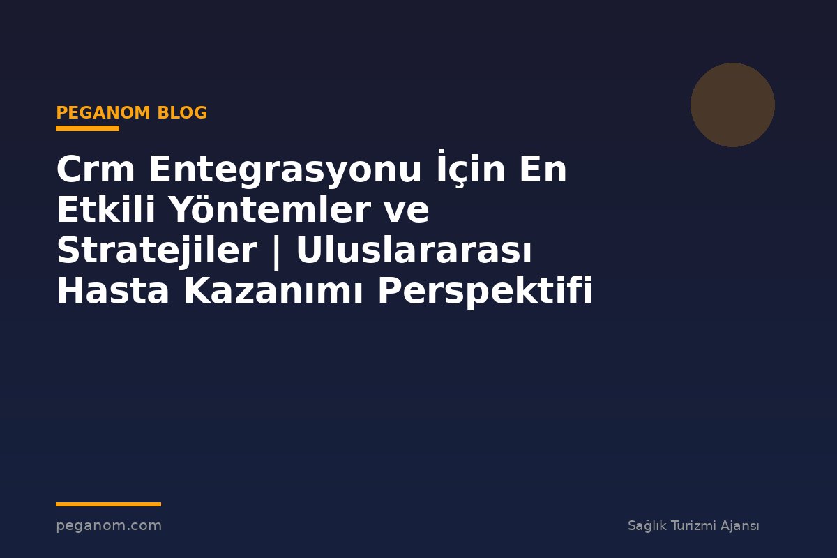 Crm Entegrasyonu İçin En Etkili Yöntemler ve Stratejiler | Uluslararası Hasta Kazanımı Perspektifi