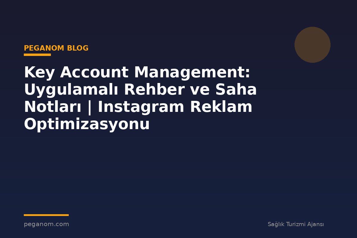 Key Account Management: Uygulamalı Rehber ve Saha Notları | Instagram Reklam Optimizasyonu
