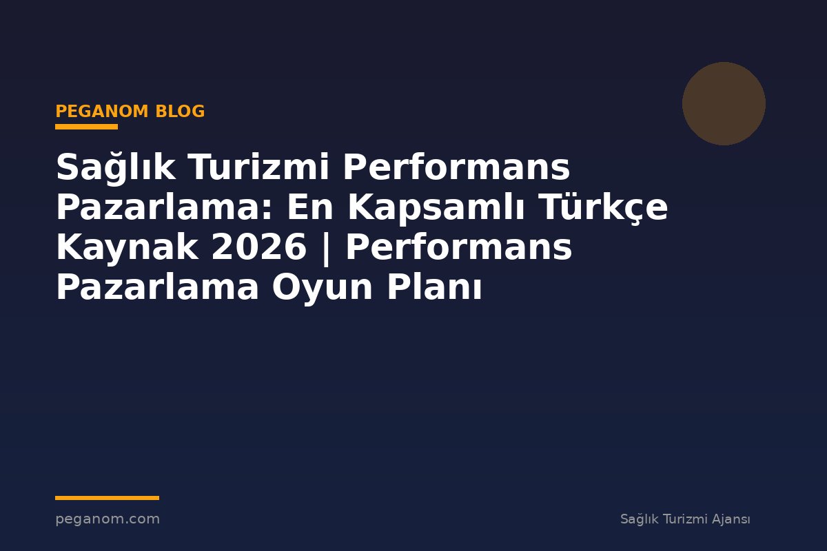Sağlık Turizmi Performans Pazarlama: En Kapsamlı Türkçe Kaynak 2026 | Performans Pazarlama Oyun Planı