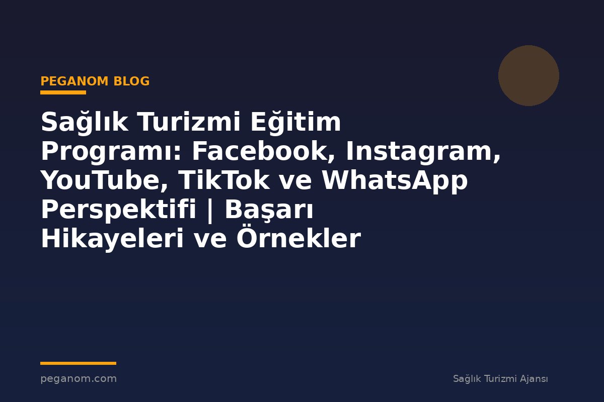 Sağlık Turizmi Eğitim Programı: Facebook, Instagram, YouTube, TikTok ve WhatsApp Perspektifi | Başarı Hikayeleri ve Örnekler