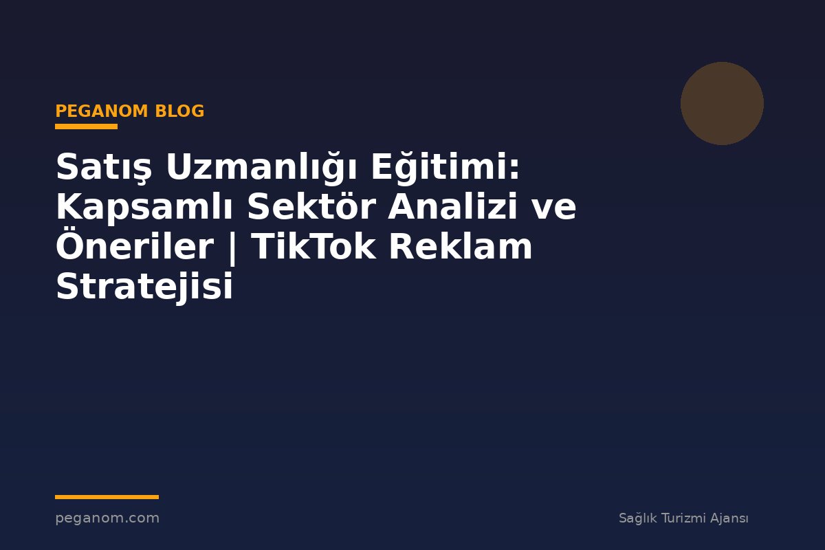 Satış Uzmanlığı Eğitimi: Kapsamlı Sektör Analizi ve Öneriler | TikTok Reklam Stratejisi