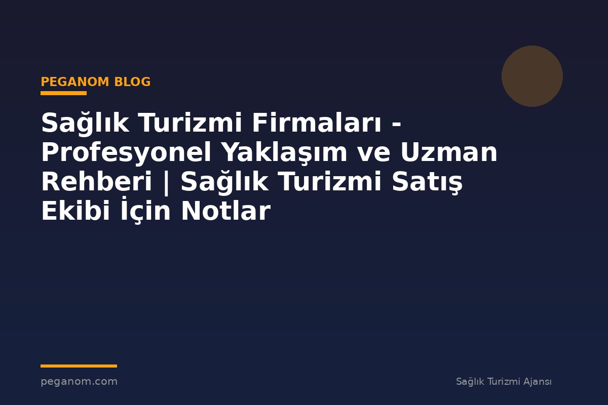 Sağlık Turizmi Firmaları - Profesyonel Yaklaşım ve Uzman Rehberi | Sağlık Turizmi Satış Ekibi İçin Notlar