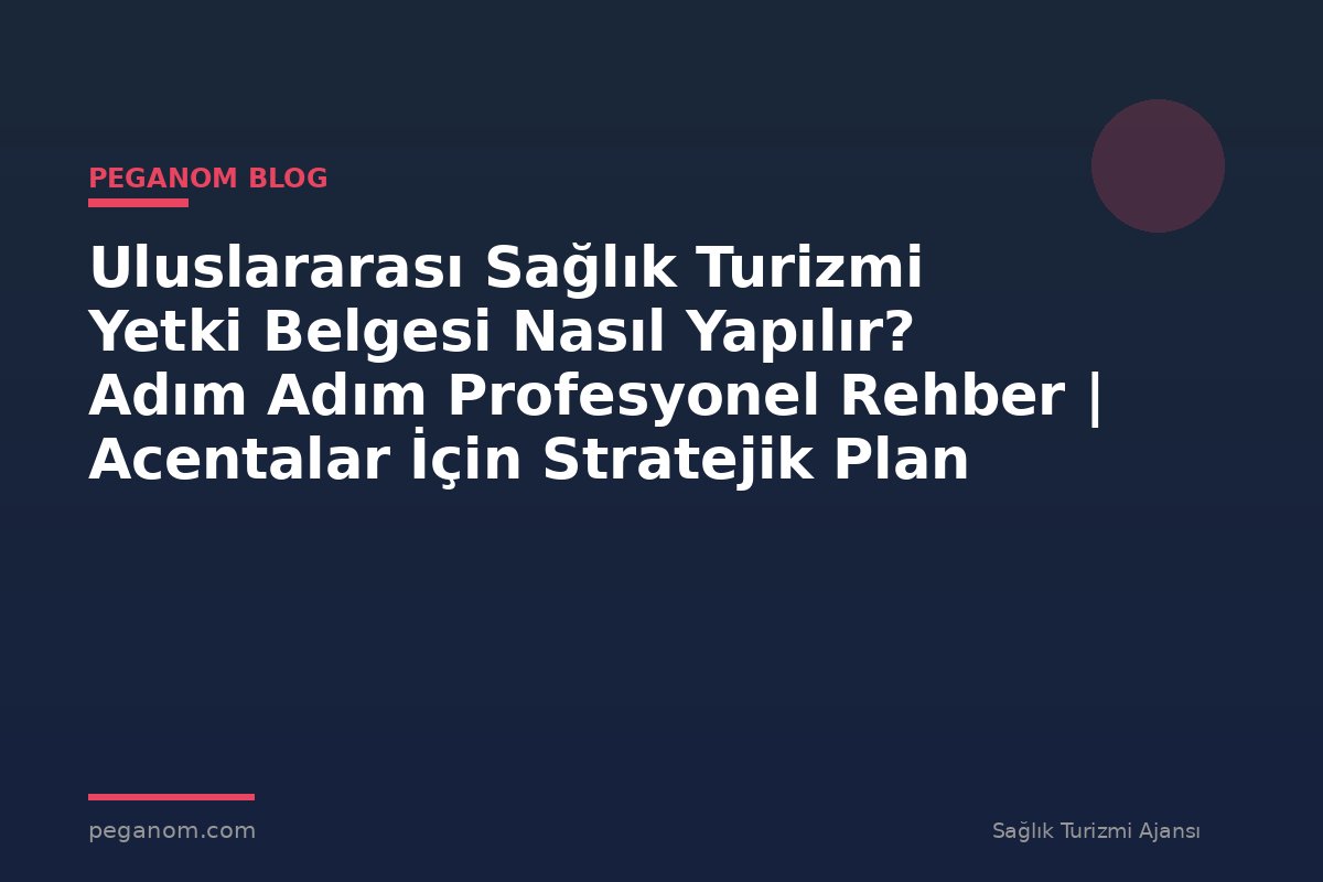 Uluslararası Sağlık Turizmi Yetki Belgesi Nasıl Yapılır? Adım Adım Profesyonel Rehber | Acentalar İçin Stratejik Plan