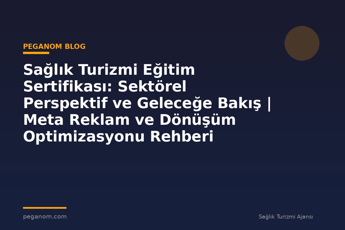 Sağlık Turizmi Eğitim Sertifikası: Sektörel Perspektif ve Geleceğe Bakış | Meta Reklam ve Dönüşüm Optimizasyonu Rehberi