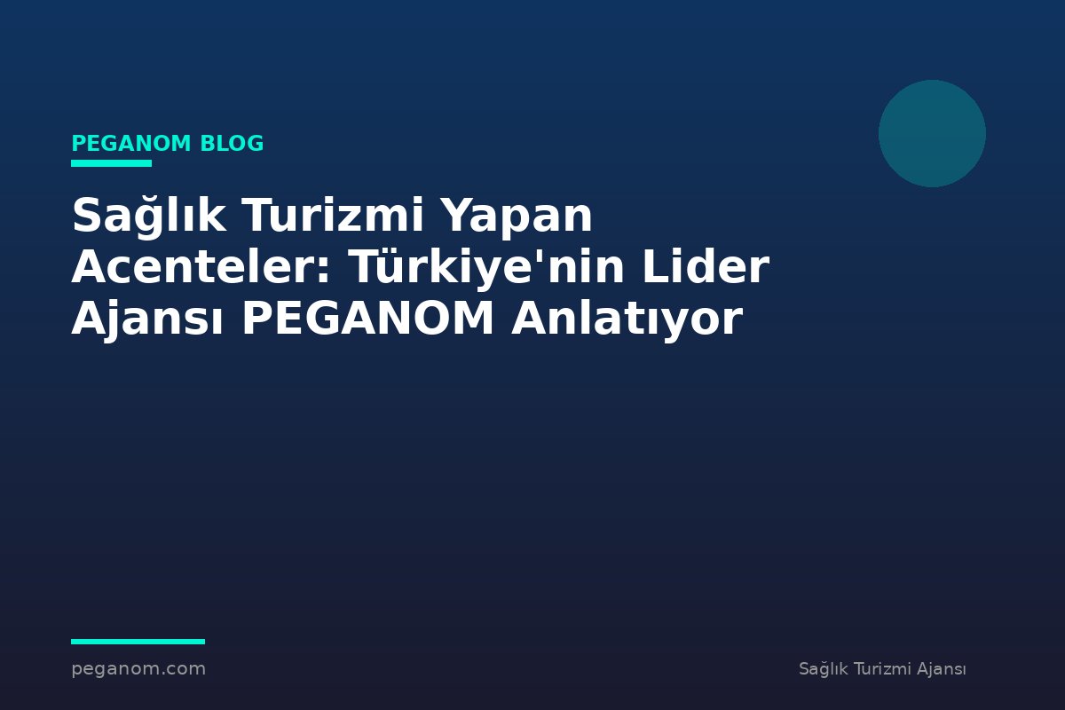 Sağlık Turizmi Yapan Acenteler: Türkiye'nin Lider Ajansı PEGANOM Anlatıyor