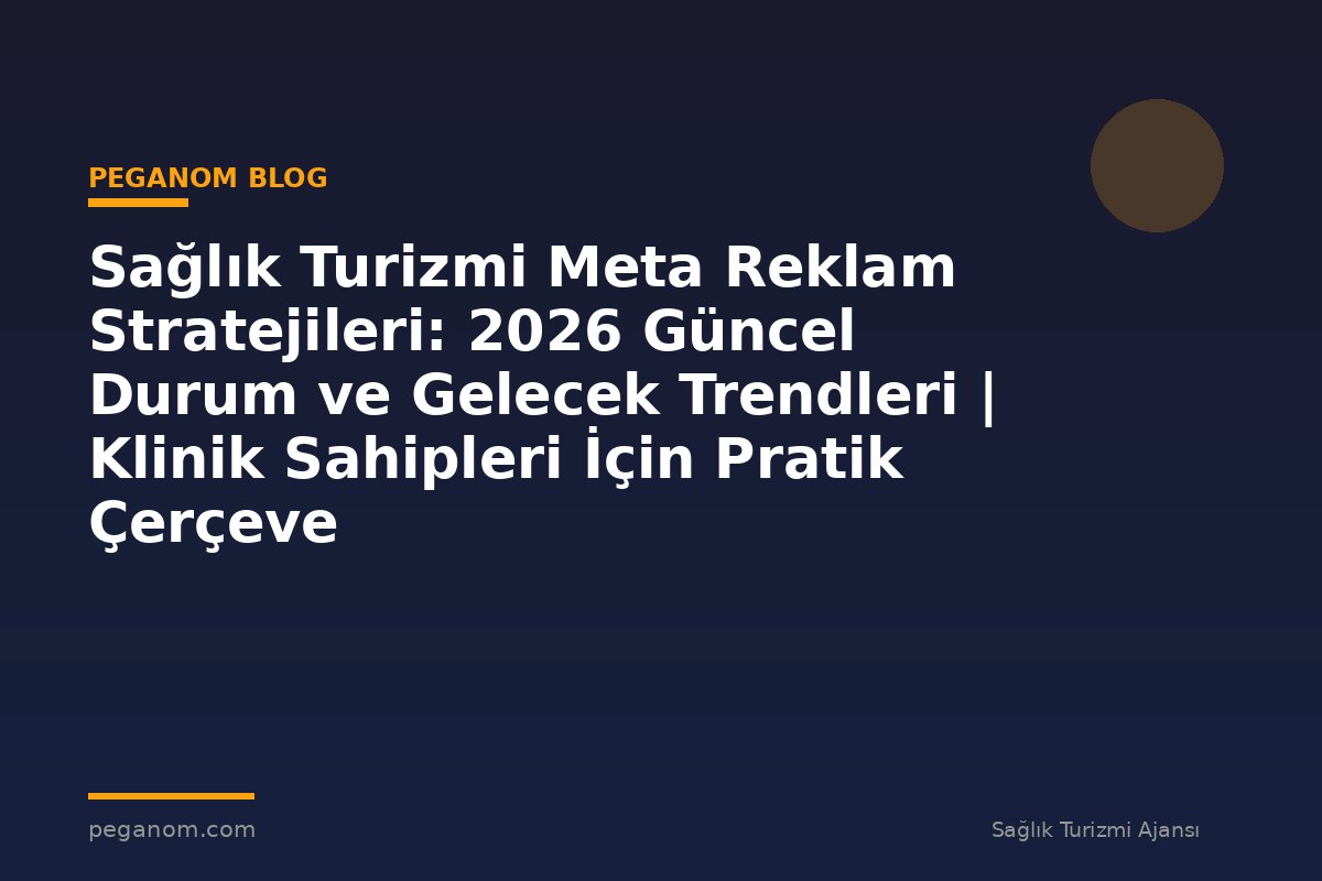 Sağlık Turizmi Meta Reklam Stratejileri: 2026 Güncel Durum ve Gelecek Trendleri | Klinik Sahipleri İçin Pratik Çerçeve