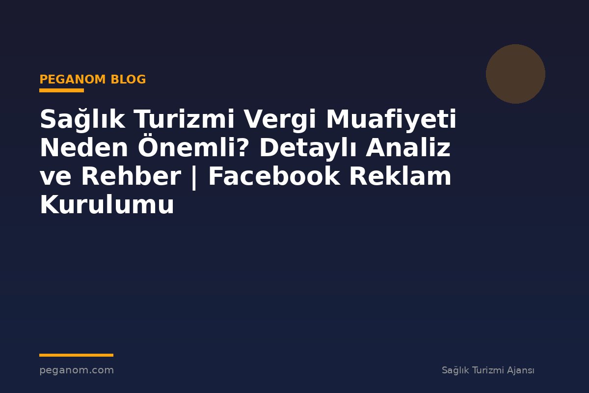 Sağlık Turizmi Vergi Muafiyeti Neden Önemli? Detaylı Analiz ve Rehber | Facebook Reklam Kurulumu