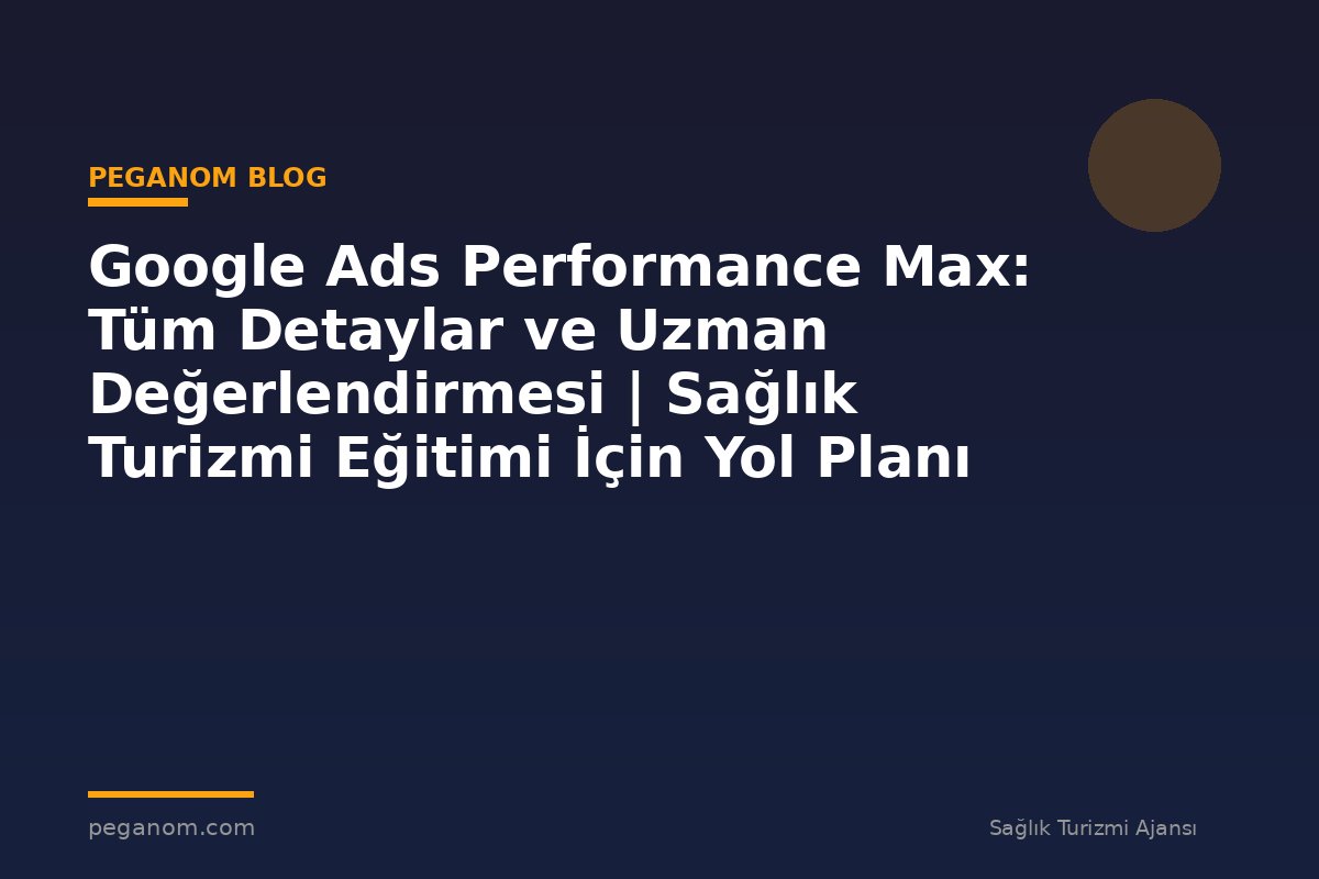 Google Ads Performance Max: Tüm Detaylar ve Uzman Değerlendirmesi | Sağlık Turizmi Eğitimi İçin Yol Planı
