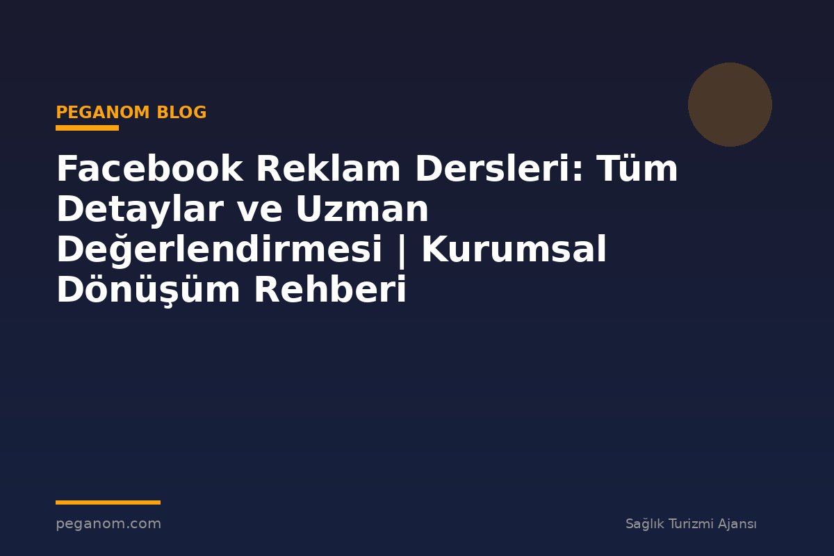 Facebook Reklam Dersleri: Tüm Detaylar ve Uzman Değerlendirmesi | Kurumsal Dönüşüm Rehberi