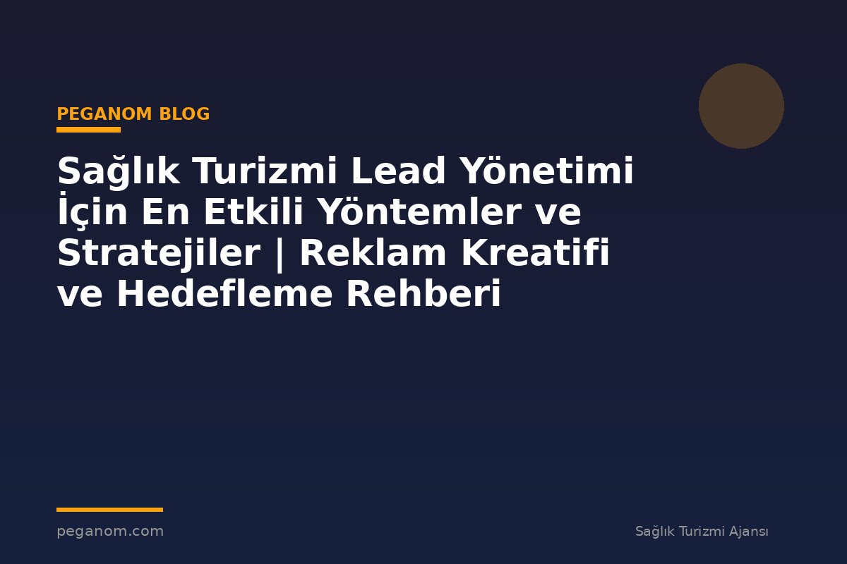 Sağlık Turizmi Lead Yönetimi İçin En Etkili Yöntemler ve Stratejiler | Reklam Kreatifi ve Hedefleme Rehberi