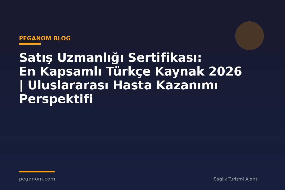 Satış Uzmanlığı Sertifikası: En Kapsamlı Türkçe Kaynak 2026 | Uluslararası Hasta Kazanımı Perspektifi