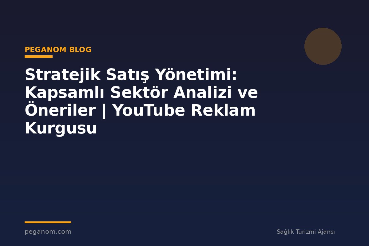 Stratejik Satış Yönetimi: Kapsamlı Sektör Analizi ve Öneriler | YouTube Reklam Kurgusu