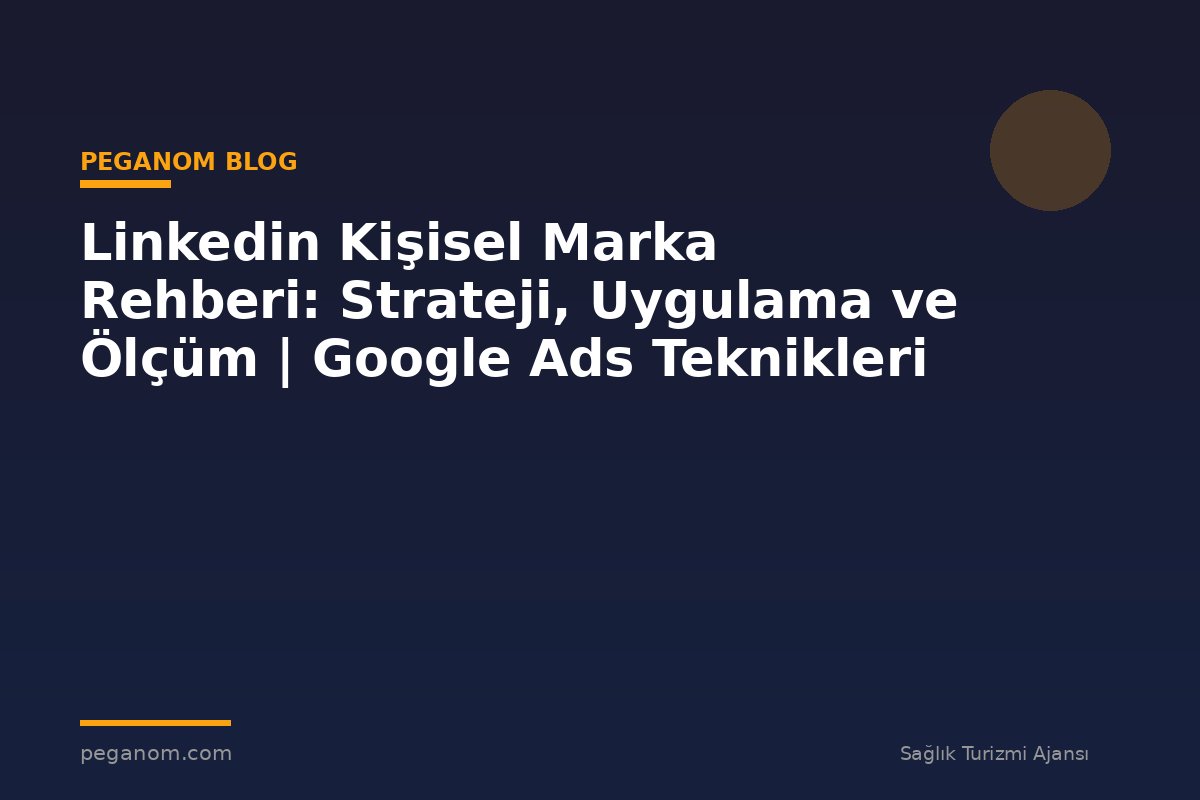 Linkedin Kişisel Marka Rehberi: Strateji, Uygulama ve Ölçüm | Google Ads Teknikleri