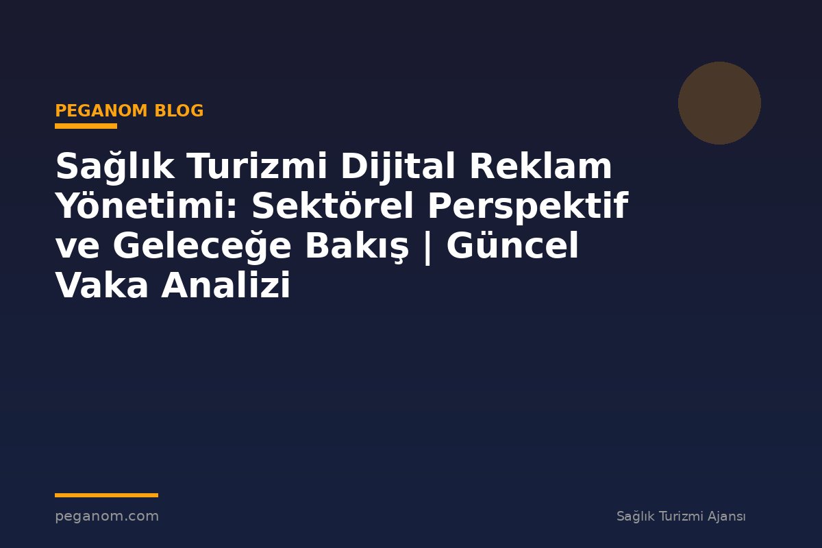 Sağlık Turizmi Dijital Reklam Yönetimi: Sektörel Perspektif ve Geleceğe Bakış | Güncel Vaka Analizi
