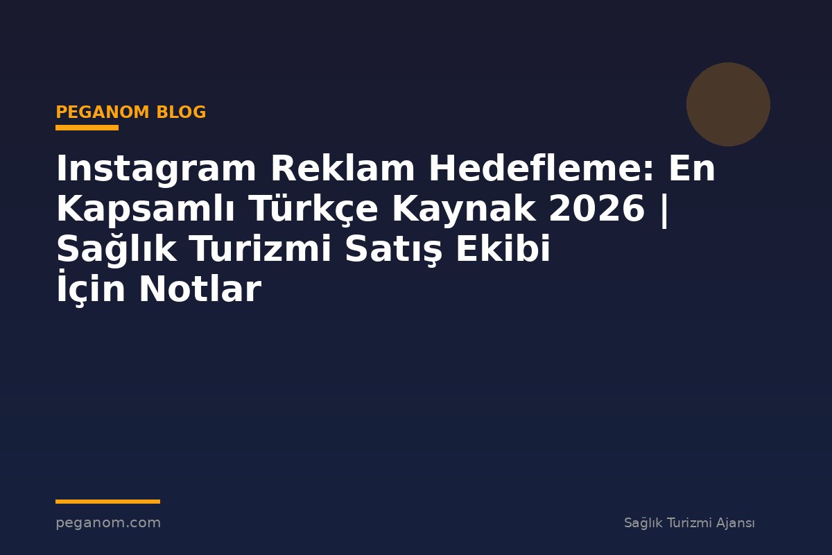 Instagram Reklam Hedefleme: En Kapsamlı Türkçe Kaynak 2026 | Sağlık Turizmi Satış Ekibi İçin Notlar