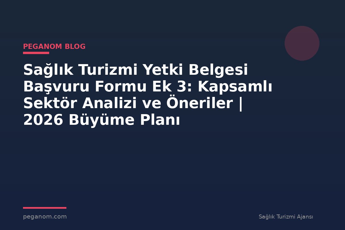 Sağlık Turizmi Yetki Belgesi Başvuru Formu Ek 3: Kapsamlı Sektör Analizi ve Öneriler | 2026 Büyüme Planı