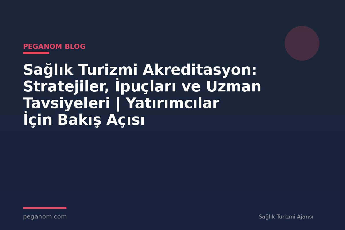 Sağlık Turizmi Akreditasyon: Stratejiler, İpuçları ve Uzman Tavsiyeleri | Yatırımcılar İçin Bakış Açısı