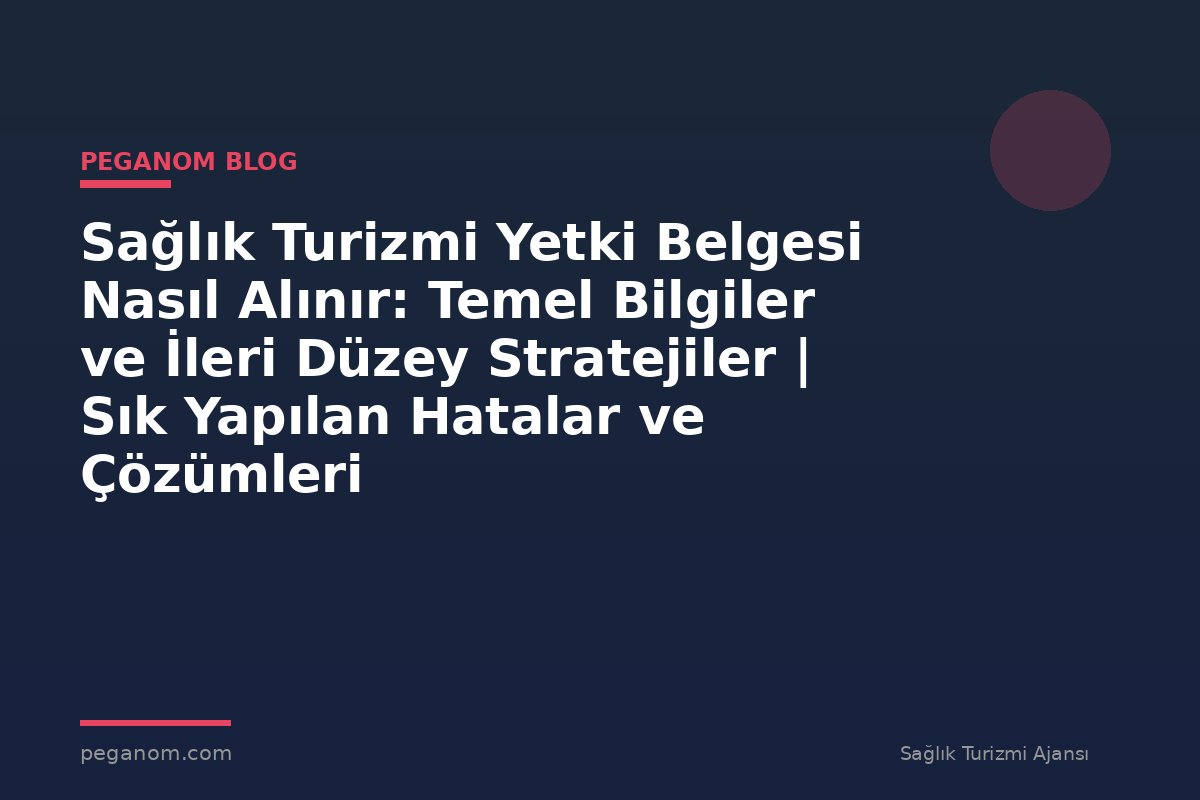 Sağlık Turizmi Yetki Belgesi Nasıl Alınır: Temel Bilgiler ve İleri Düzey Stratejiler | Sık Yapılan Hatalar ve Çözümleri