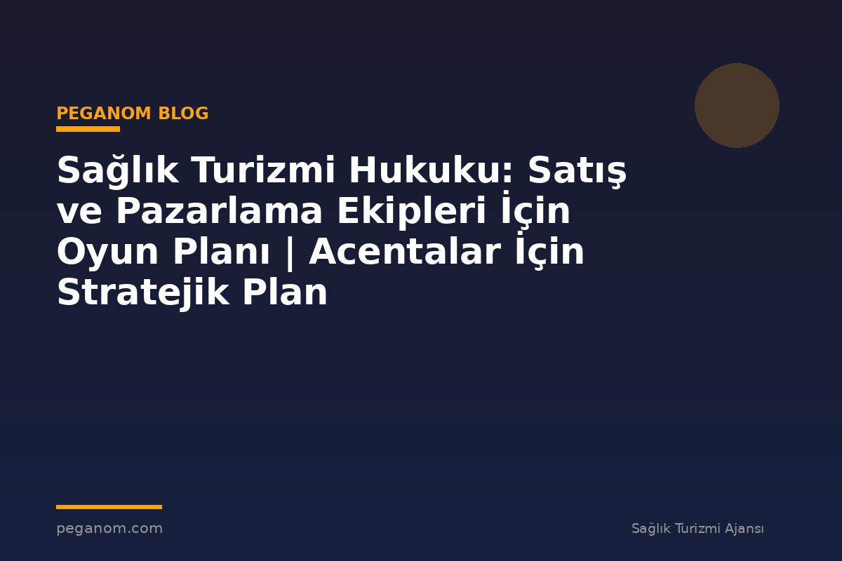 Sağlık Turizmi Hukuku: Satış ve Pazarlama Ekipleri İçin Oyun Planı | Acentalar İçin Stratejik Plan