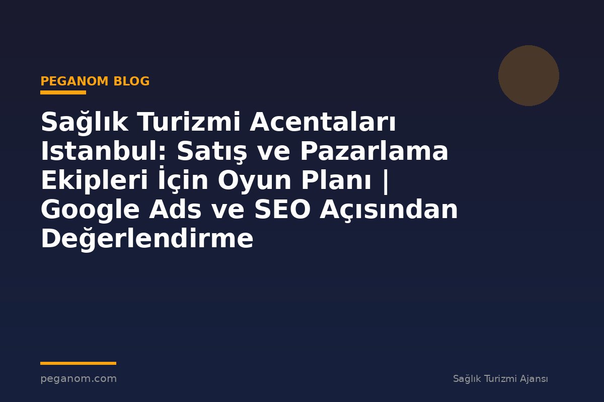 Sağlık Turizmi Acentaları Istanbul: Satış ve Pazarlama Ekipleri İçin Oyun Planı | Google Ads ve SEO Açısından Değerlendirme