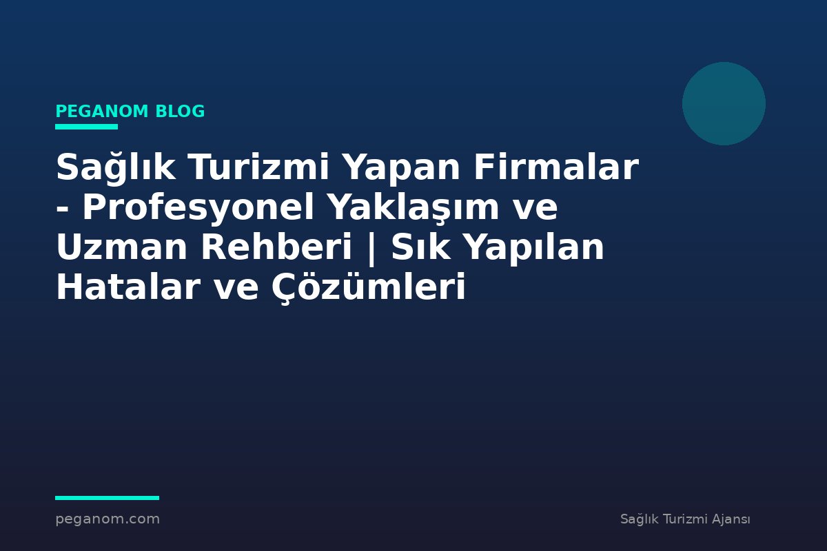 Sağlık Turizmi Yapan Firmalar - Profesyonel Yaklaşım ve Uzman Rehberi | Sık Yapılan Hatalar ve Çözümleri