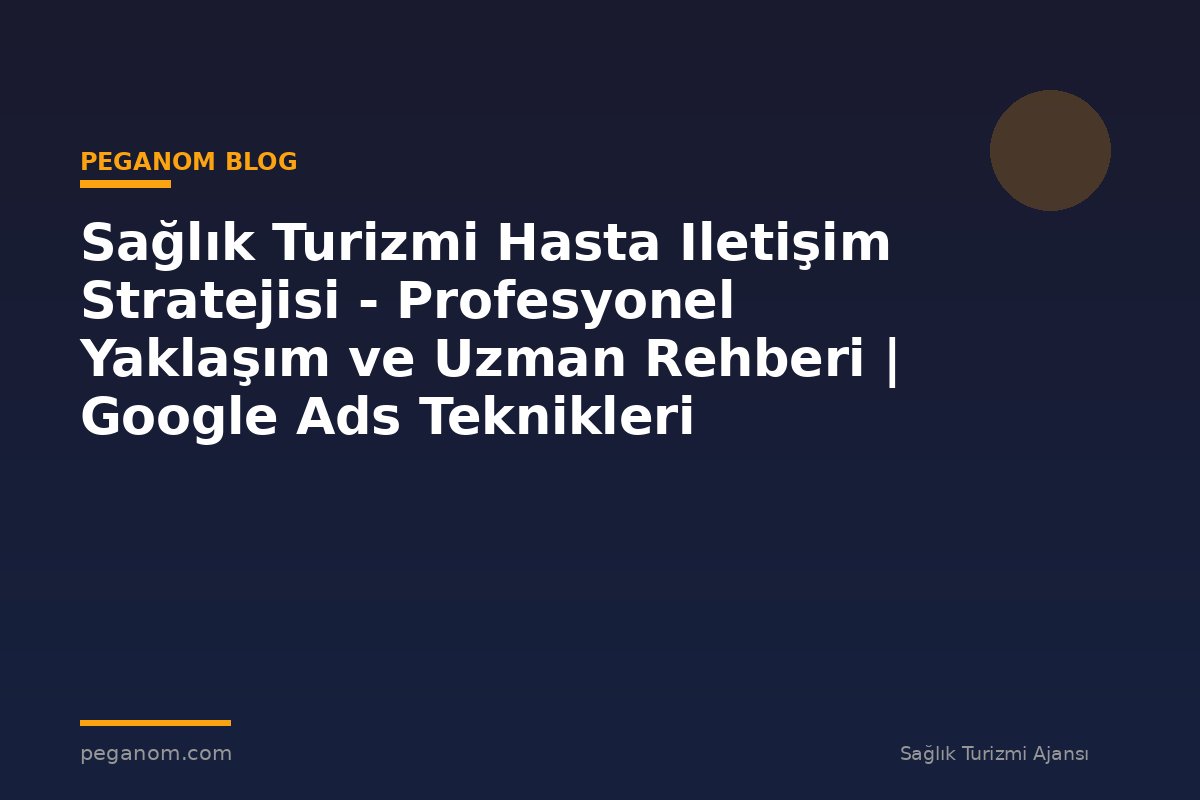 Sağlık Turizmi Hasta Iletişim Stratejisi - Profesyonel Yaklaşım ve Uzman Rehberi | Google Ads Teknikleri