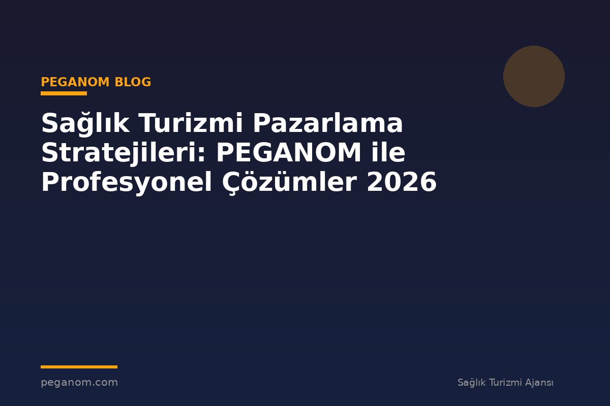 Sağlık Turizmi Pazarlama Stratejileri: PEGANOM ile Profesyonel Çözümler 2026