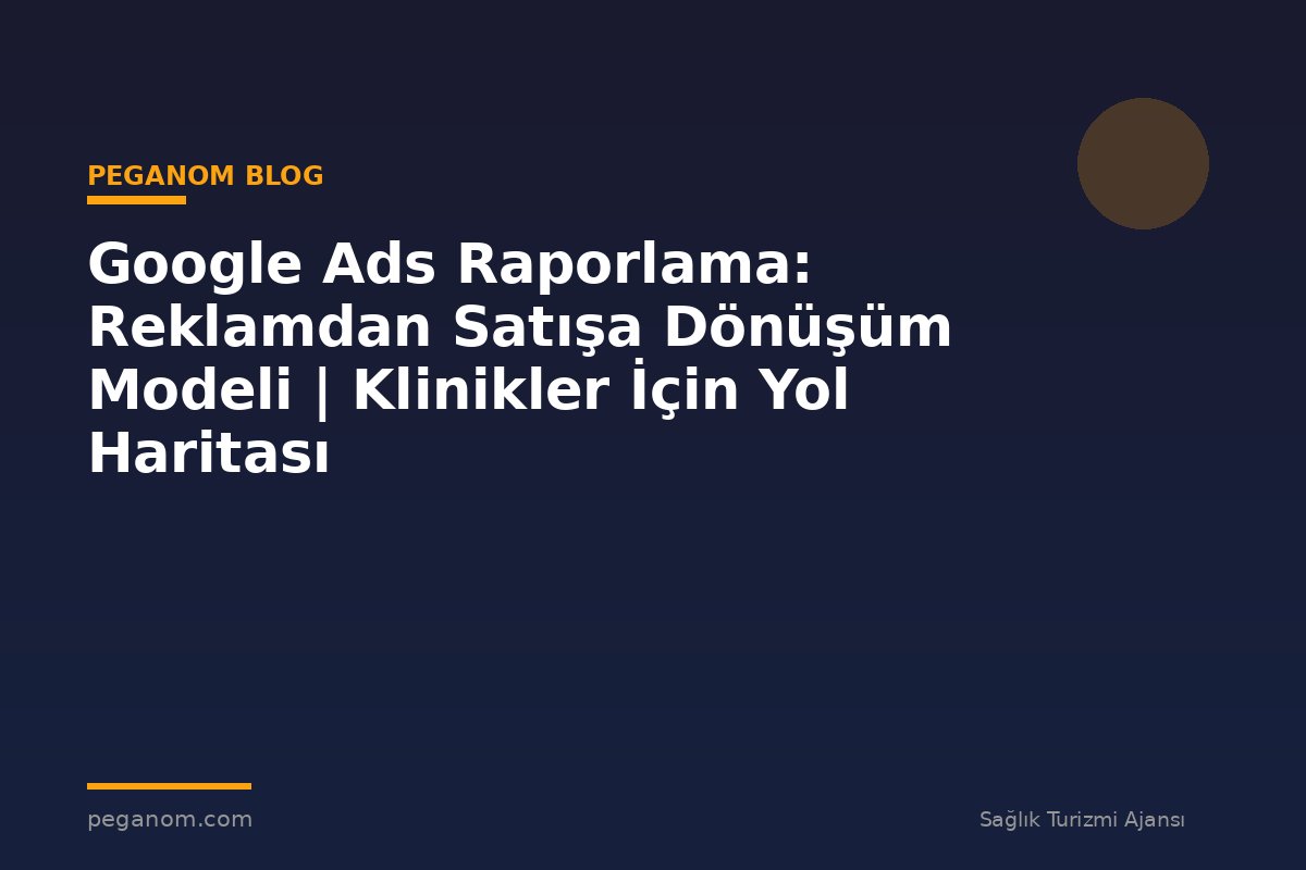 Google Ads Raporlama: Reklamdan Satışa Dönüşüm Modeli | Klinikler İçin Yol Haritası