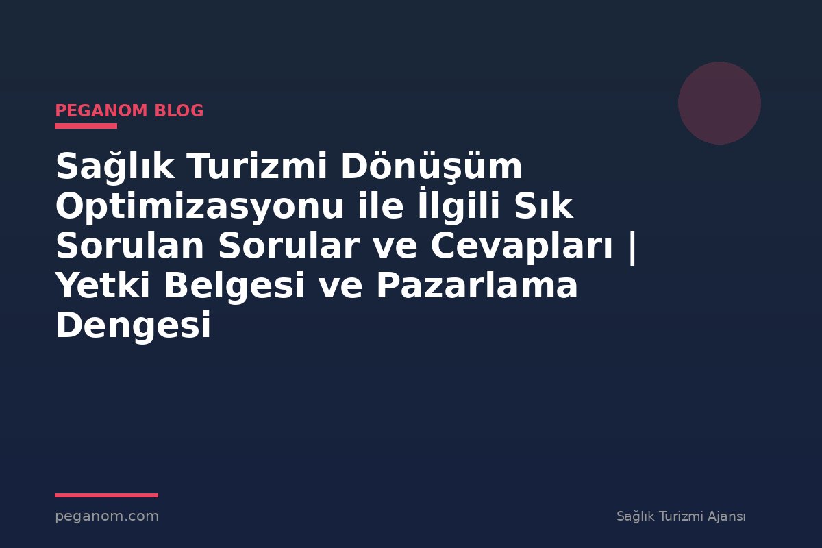 Sağlık Turizmi Dönüşüm Optimizasyonu ile İlgili Sık Sorulan Sorular ve Cevapları | Yetki Belgesi ve Pazarlama Dengesi