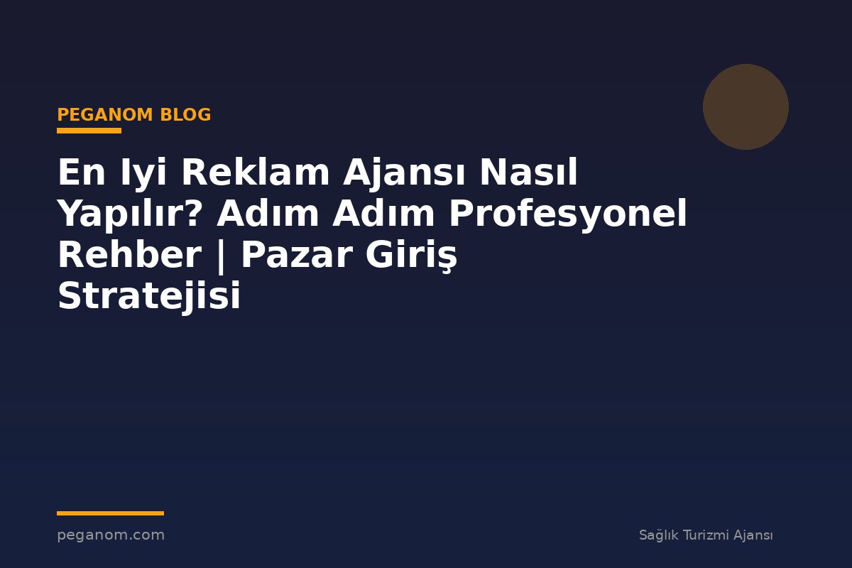 En Iyi Reklam Ajansı Nasıl Yapılır? Adım Adım Profesyonel Rehber | Pazar Giriş Stratejisi