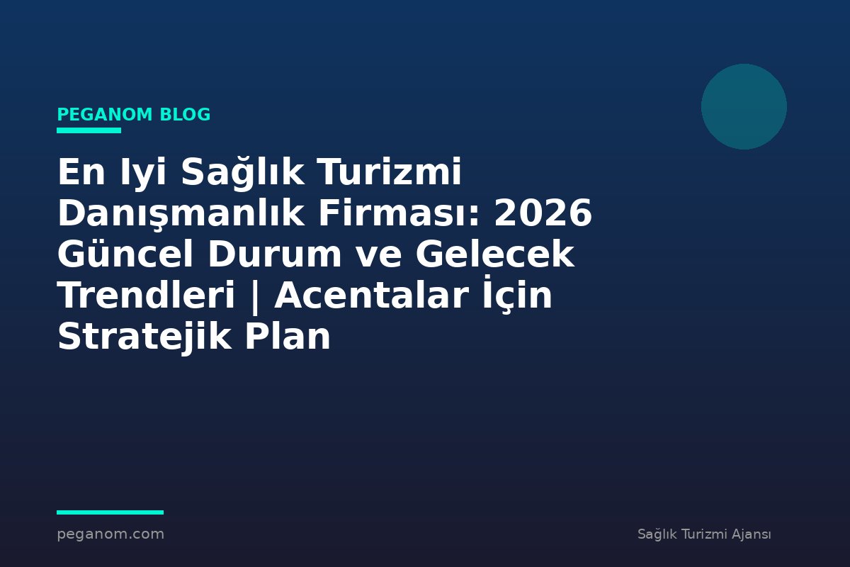 En Iyi Sağlık Turizmi Danışmanlık Firması: 2026 Güncel Durum ve Gelecek Trendleri | Acentalar İçin Stratejik Plan