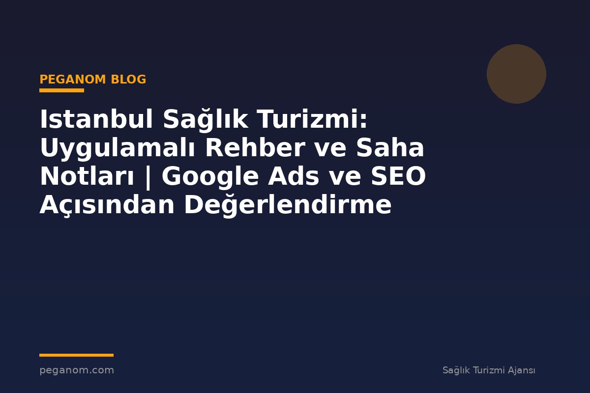 Istanbul Sağlık Turizmi: Uygulamalı Rehber ve Saha Notları | Google Ads ve SEO Açısından Değerlendirme